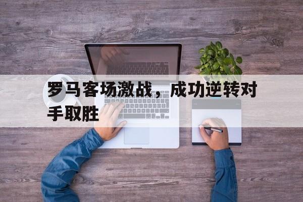 罗马客场激战，成功逆转对手取胜的简单介绍