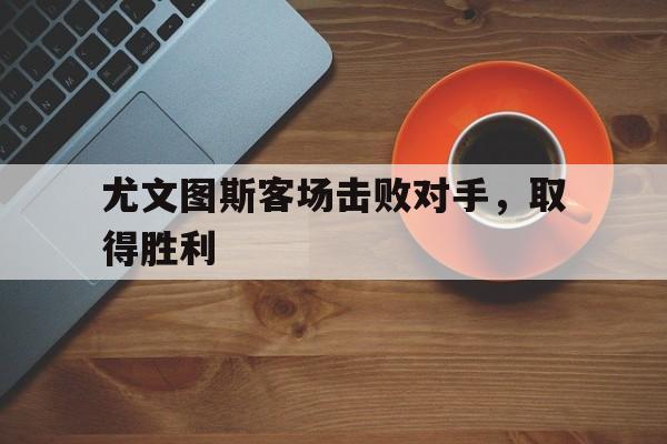 尤文图斯客场击败对手，取得胜利