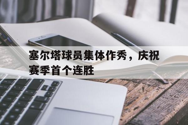 包含塞尔塔球员集体作秀，庆祝赛季首个连胜的词条