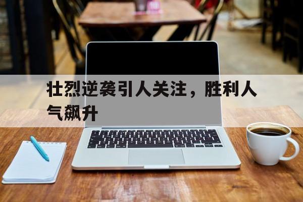壮烈逆袭引人关注，胜利人气飙升