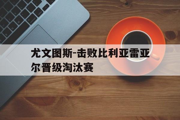 关于尤文图斯-击败比利亚雷亚尔晋级淘汰赛的信息