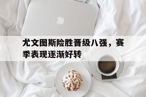 尤文图斯险胜晋级八强，赛季表现逐渐好转的简单介绍
