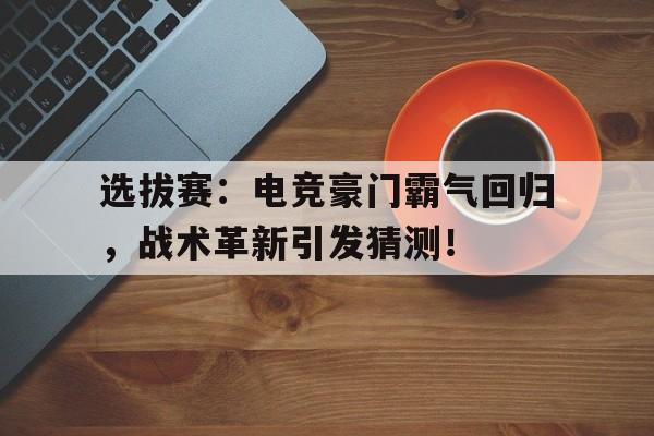 选拔赛：电竞豪门霸气回归，战术革新引发猜测！