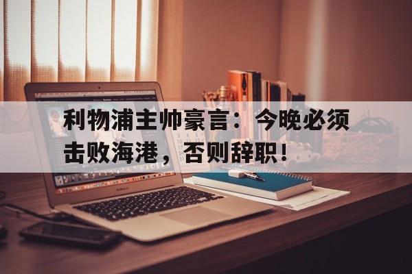 利物浦主帅豪言：今晚必须击败海港，否则辞职！利物浦主帅克洛普将在赛季结束后离任