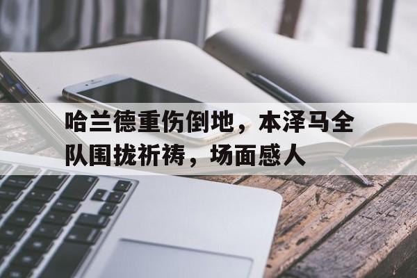 哈兰德重伤倒地，本泽马全队围拢祈祷，场面感人攻陷葛兰高地剧情简介
